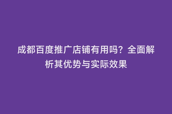 成都百度推广店铺有用吗？全面解析其优势与实际效果