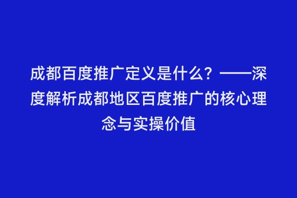 成都百度推广定义是什么？——深度解析成都地区百度推广的核心理念与实操价值