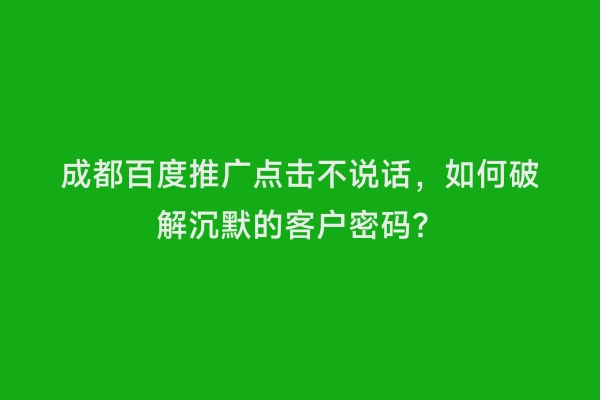 成都百度推广点击不说话，如何破解沉默的客户密码？