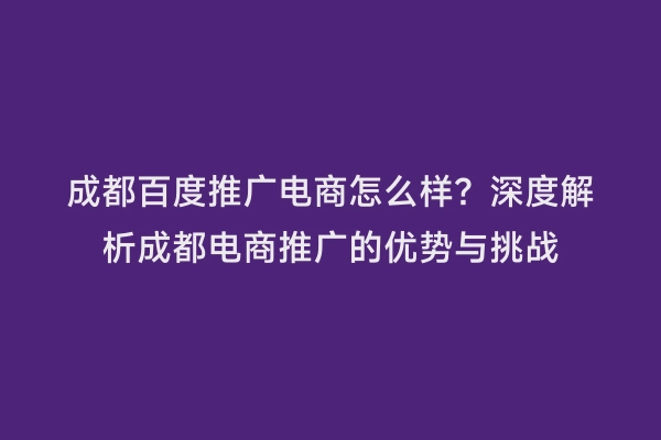 成都百度推广电商怎么样？深度解析成都电商推广的优势与挑战