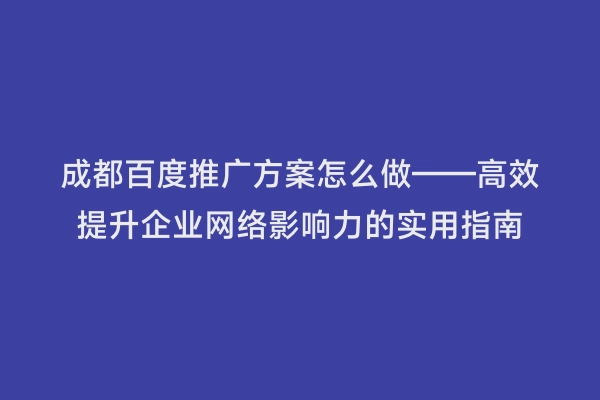 成都百度推广方案怎么做——高效提升企业网络影响力的实用指南