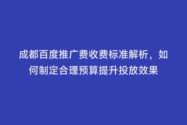 成都百度推广费收费标准解析，如何制定合理预算提升投放效果