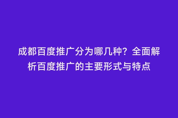成都百度推广分为哪几种？全面解析百度推广的主要形式与特点