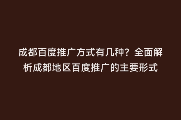成都百度推广方式有几种？全面解析成都地区百度推广的主要形式