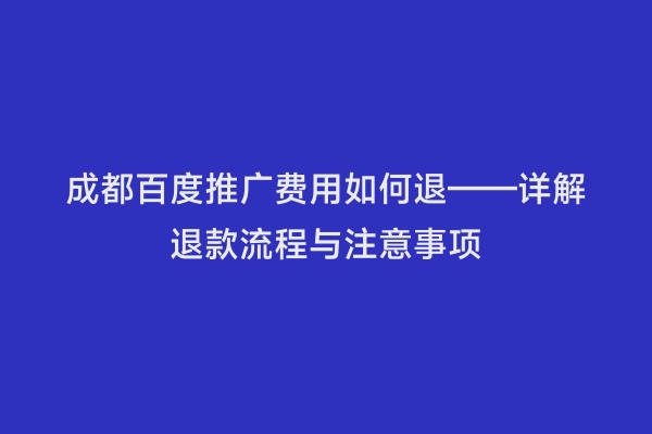 成都百度推广费用如何退——详解退款流程与注意事项