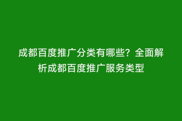 成都百度推广分类有哪些？全面解析成都百度推广服务类型