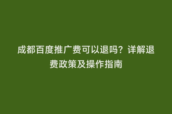 成都百度推广费可以退吗？详解退费政策及操作指南