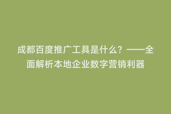 成都百度推广工具是什么？——全面解析本地企业数字营销利器