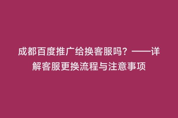 成都百度推广给换客服吗？——详解客服更换流程与注意事项