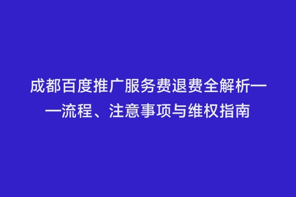 成都百度推广服务费退费全解析——流程、注意事项与维权指南