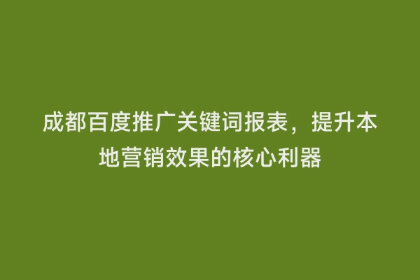 成都百度推广关键词报表，提升本地营销效果的核心利器