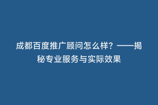 成都百度推广顾问怎么样？——揭秘专业服务与实际效果