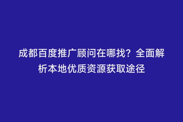成都百度推广顾问在哪找？全面解析本地优质资源获取途径