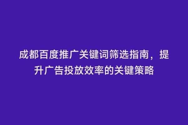 成都百度推广关键词筛选指南，提升广告投放效率的关键策略