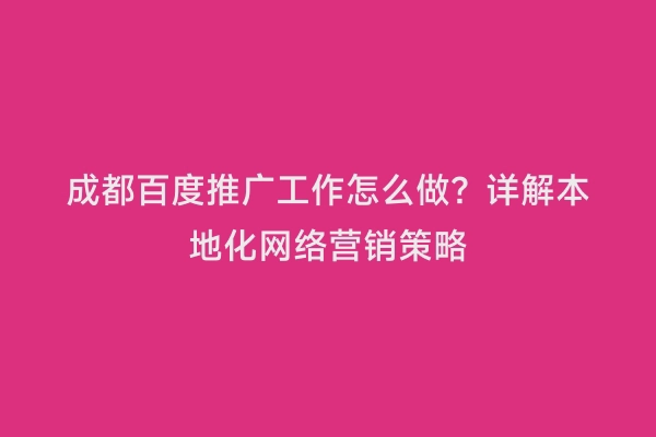 成都百度推广工作怎么做？详解本地化网络营销策略