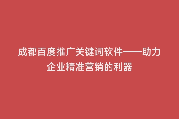 成都百度推广关键词软件——助力企业精准营销的利器