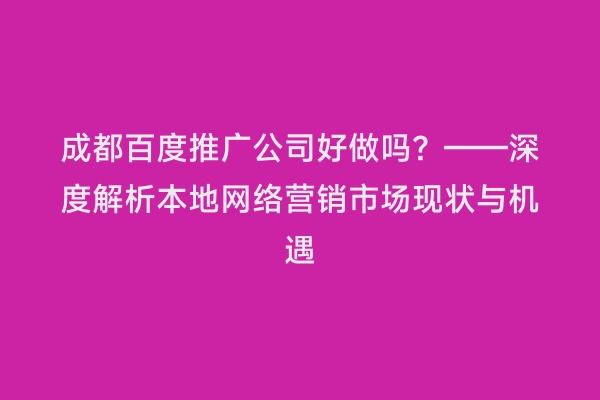 成都百度推广公司好做吗？——深度解析本地网络营销市场现状与机遇