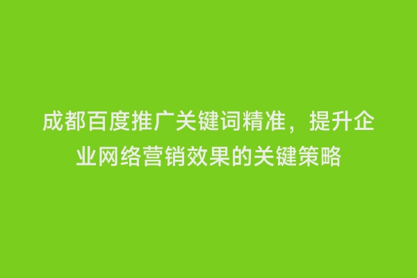 成都百度推广关键词精准，提升企业网络营销效果的关键策略