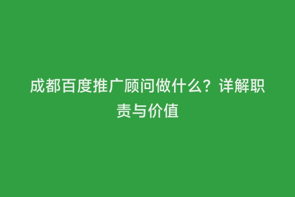 成都百度推广顾问做什么？详解职责与价值