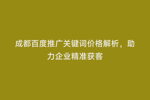 成都百度推广关键词价格解析，助力企业精准获客