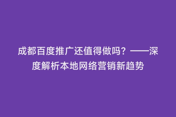 成都百度推广还值得做吗？——深度解析本地网络营销新趋势