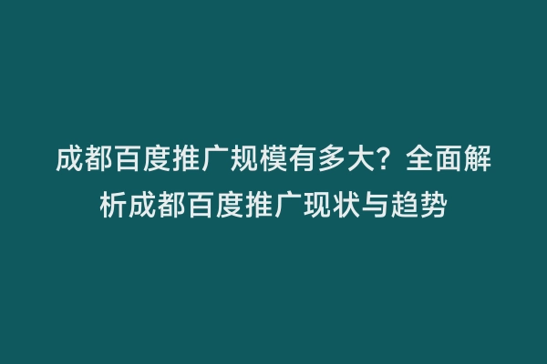 成都百度推广规模有多大？全面解析成都百度推广现状与趋势