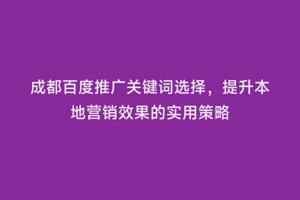 成都百度推广关键词选择，提升本地营销效果的实用策略