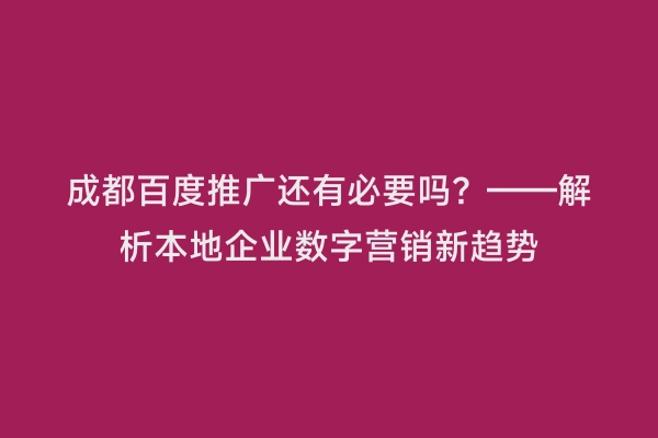 成都百度推广还有必要吗？——解析本地企业数字营销新趋势