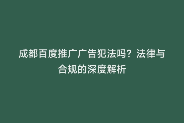 成都百度推广广告犯法吗？法律与合规的深度解析