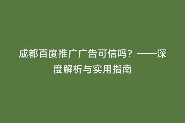 成都百度推广广告可信吗？——深度解析与实用指南