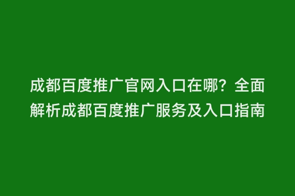 成都百度推广官网入口在哪？全面解析成都百度推广服务及入口指南