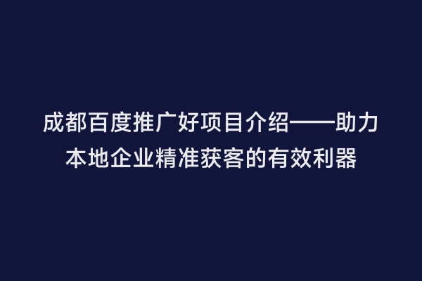 成都百度推广好项目介绍——助力本地企业精准获客的有效利器