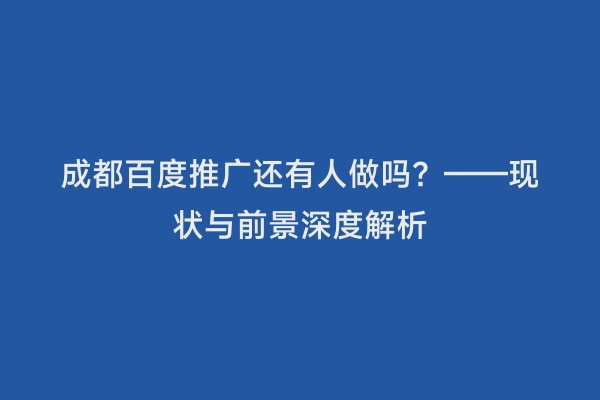 成都百度推广还有人做吗？——现状与前景深度解析