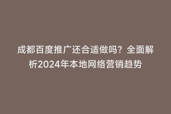 成都百度推广还合适做吗？全面解析2024年本地网络营销趋势