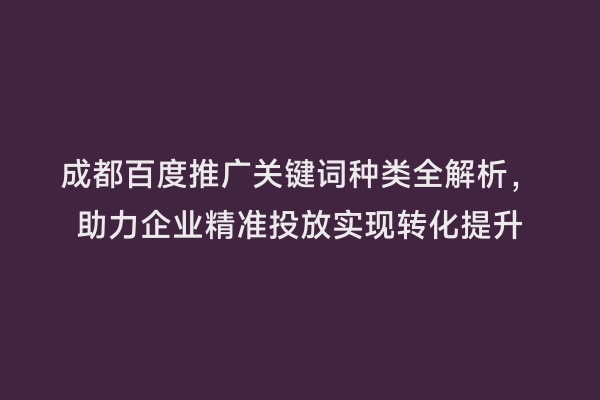 成都百度推广关键词种类全解析，助力企业精准投放实现转化提升