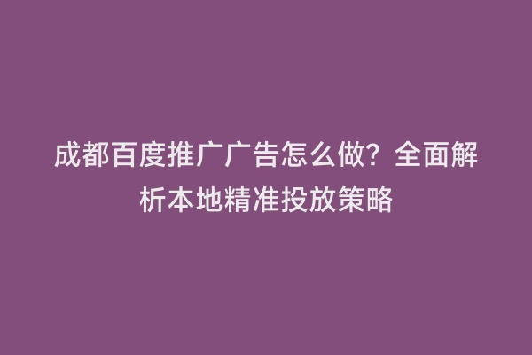 成都百度推广广告怎么做？全面解析本地精准投放策略