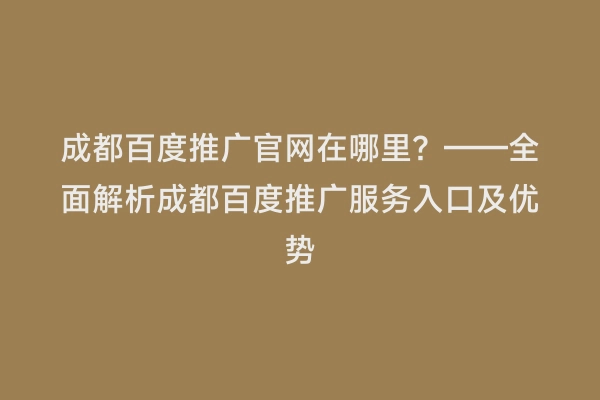 成都百度推广官网在哪里？——全面解析成都百度推广服务入口及优势