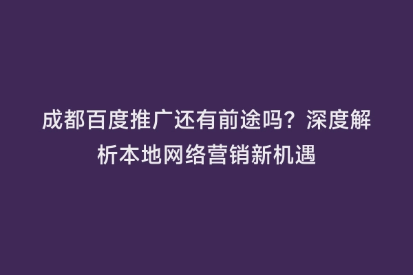 成都百度推广还有前途吗？深度解析本地网络营销新机遇