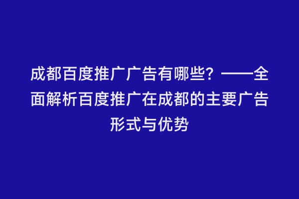 成都百度推广广告有哪些？——全面解析百度推广在成都的主要广告形式与优势