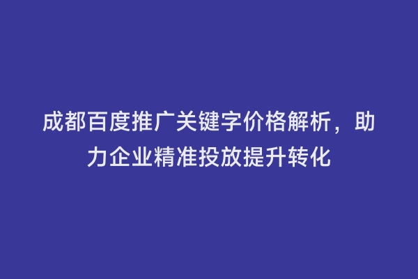 成都百度推广关键字价格解析，助力企业精准投放提升转化